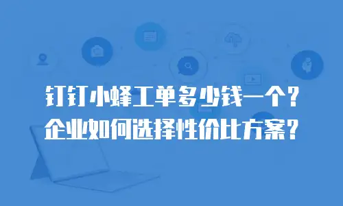 钉钉小蜂工单多少钱一个？企业如何选择性价比方案？