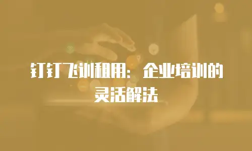 钉钉飞训租用：企业培训的灵活解法