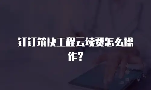 钉钉筑快工程云续费怎么操作？