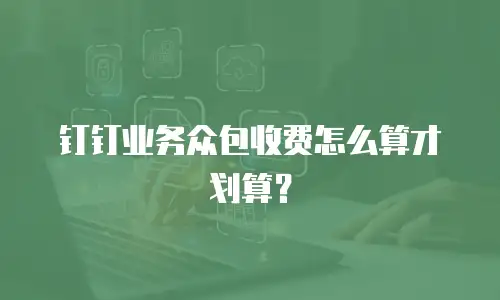 钉钉业务众包收费怎么算才划算？