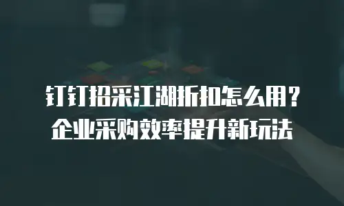 钉钉招采江湖折扣怎么用？企业采购效率提升新玩法