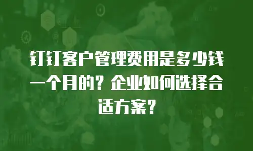 钉钉客户管理费用是多少钱一个月的？企业如何选择合适方案？