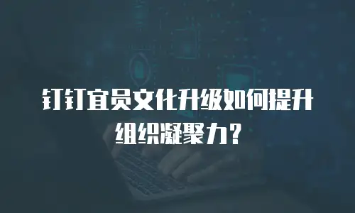 钉钉宜员文化升级如何提升组织凝聚力？