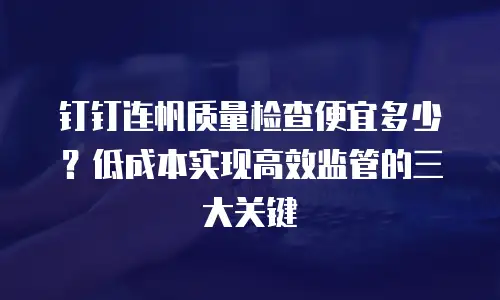 钉钉连帆质量检查便宜多少？低成本实现高效监管的三大关键