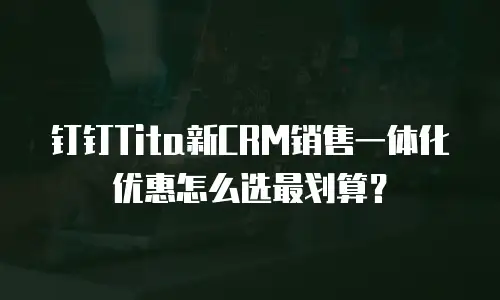 钉钉Tita新CRM销售一体化优惠怎么选最划算？