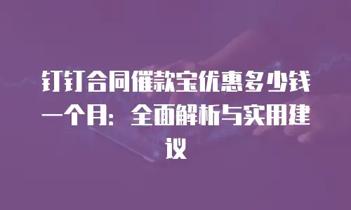 钉钉合同催款宝优惠多少钱一个月：全面解析与实用建议