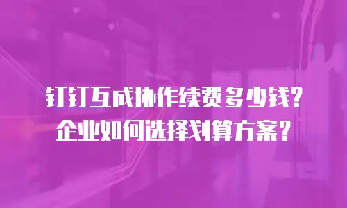 钉钉互成协作续费多少钱？企业如何选择划算方案？