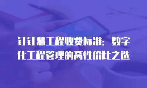 钉钉慧工程收费标准：数字化工程管理的高性价比之选