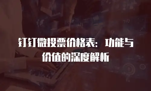 钉钉微投票价格表：功能与价值的深度解析