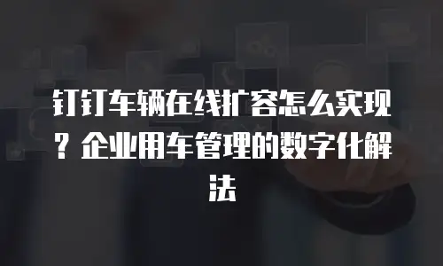 钉钉车辆在线扩容怎么实现？企业用车管理的数字化解法