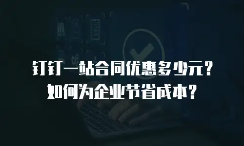 钉钉一站合同优惠多少元？如何为企业节省成本？
