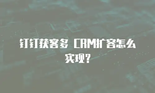 钉钉获客多 CRM扩容怎么实现？