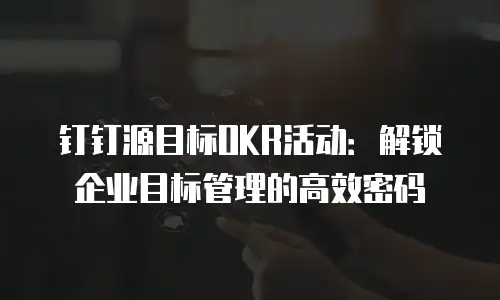 钉钉源目标OKR活动：解锁企业目标管理的高效密码