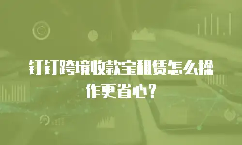 钉钉跨境收款宝租赁怎么操作更省心？