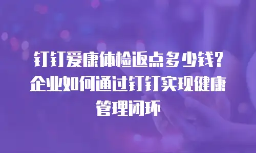 钉钉爱康体检返点多少钱？企业如何通过钉钉实现健康管理闭环