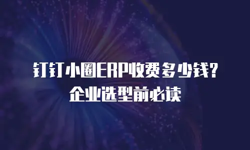 钉钉小圈ERP收费多少钱？企业选型前必读
