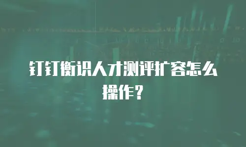 钉钉衡识人才测评扩容怎么操作？