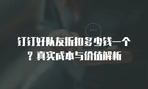 钉钉好队友折扣多少钱一个？真实成本与价值解析