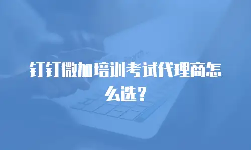 钉钉微加培训考试代理商怎么选？