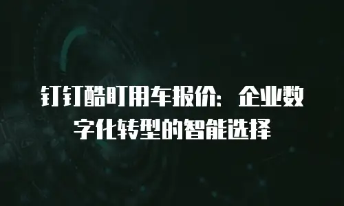 钉钉酷盯用车报价：企业数字化转型的智能选择