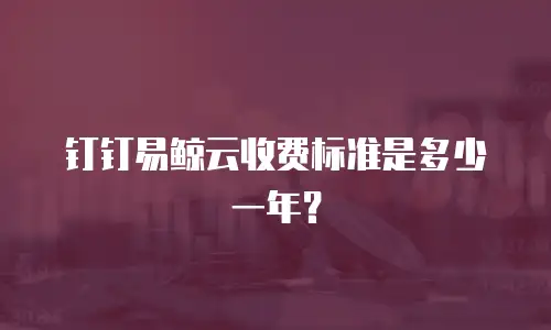 钉钉易鲸云收费标准是多少一年？
