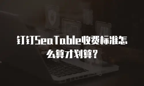 钉钉SeaTable收费标准怎么算才划算？