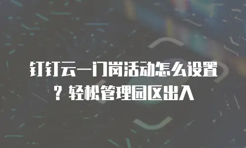 钉钉云一门岗活动怎么设置？轻松管理园区出入