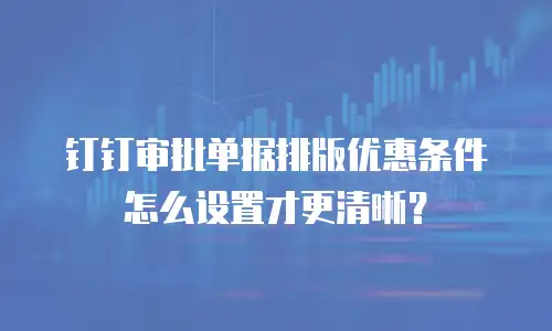 钉钉审批单据排版优惠条件怎么设置才更清晰？
