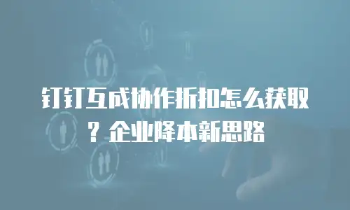 钉钉互成协作折扣怎么获取？企业降本新思路