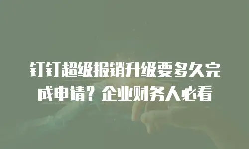 钉钉超级报销升级要多久完成申请？企业财务人必看