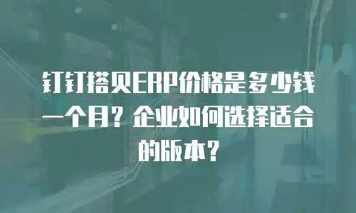 钉钉搭贝ERP价格是多少钱一个月？企业如何选择适合的版本？