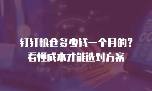 钉钉粮仓多少钱一个月的？看懂成本才能选对方案