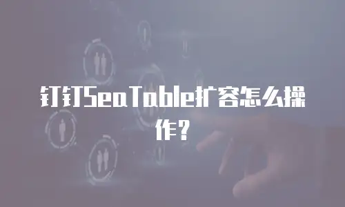 钉钉SeaTable扩容怎么操作？