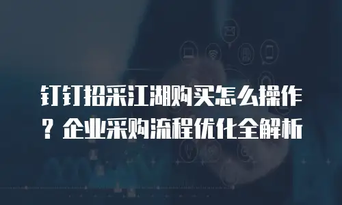 钉钉招采江湖购买怎么操作？企业采购流程优化全解析