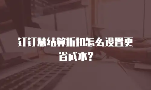 钉钉慧结算折扣怎么设置更省成本？