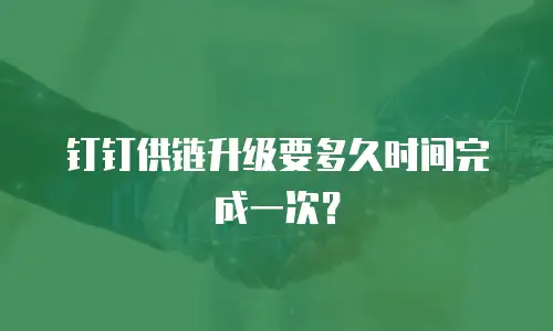 钉钉供链升级要多久时间完成一次？