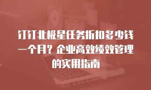钉钉北极星任务折扣多少钱一个月？企业高效绩效管理的实用指南