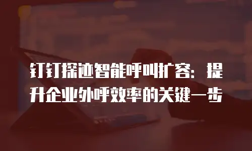 钉钉探迹智能呼叫扩容：提升企业外呼效率的关键一步