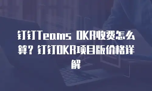 钉钉Teams OKR收费怎么算？钉钉OKR项目版价格详解