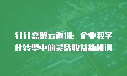 钉钉嘉策云返佣：企业数字化转型中的灵活收益新机遇