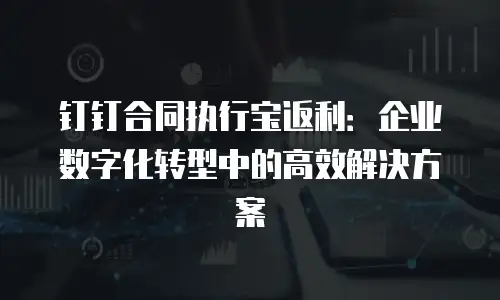钉钉合同执行宝返利：企业数字化转型中的高效解决方案