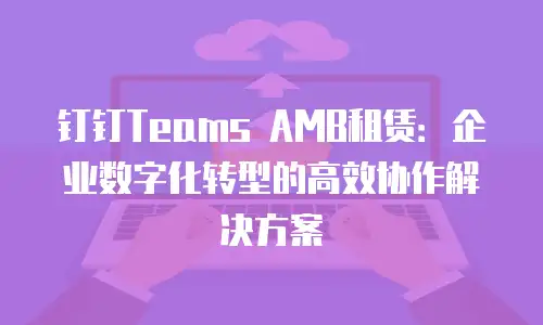 钉钉Teams AMB租赁：企业数字化转型的高效协作解决方案