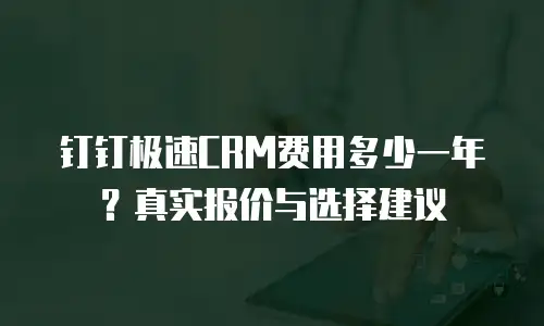 钉钉极速CRM费用多少一年？真实报价与选择建议