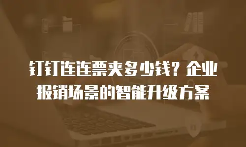 钉钉连连票夹多少钱？企业报销场景的智能升级方案