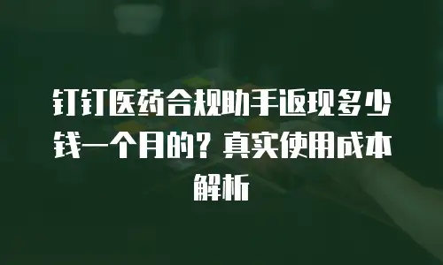 钉钉医药合规助手返现多少钱一个月的？真实使用成本解析