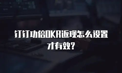 钉钉功倍OKR返现怎么设置才有效？
