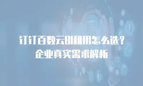钉钉百数云BI租用怎么选？企业真实需求解析