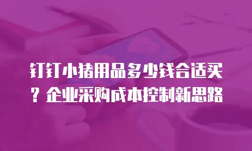 钉钉小猪用品多少钱合适买？企业采购成本控制新思路