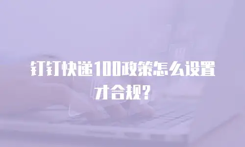 钉钉快递100政策怎么设置才合规？