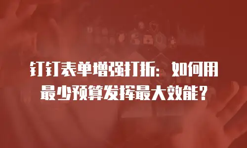 钉钉表单增强打折：如何用最少预算发挥最大效能？